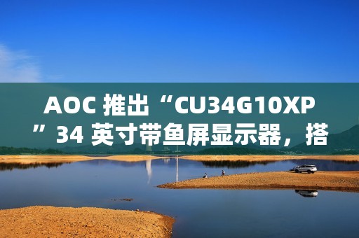 AOC 推出“CU34G10XP”34 英寸带鱼屏显示器，搭 1440P 180Hz VA 面板