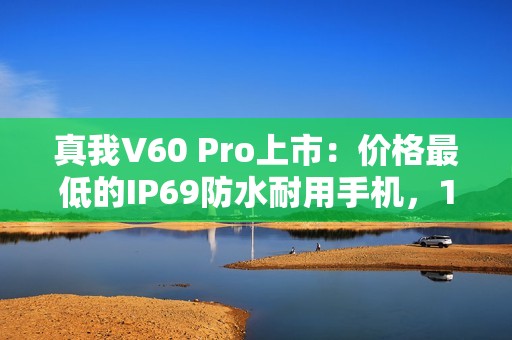 真我V60 Pro上市：价格最低的IP69防水耐用手机，1599元起