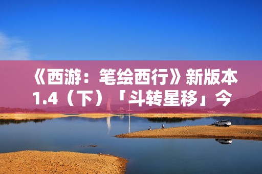 《西游：笔绘西行》新版本1.4（下）「斗转星移」今日上线！