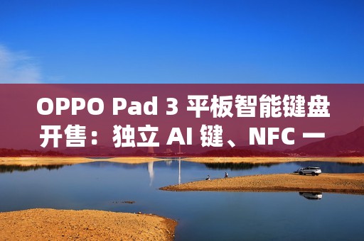 OPPO Pad 3 平板智能键盘开售：独立 AI 键、NFC 一碰互联，499 元