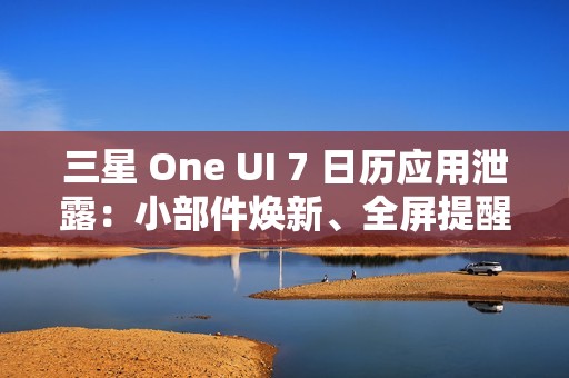 三星 One UI 7 日历应用泄露：小部件焕新、全屏提醒带来新背景