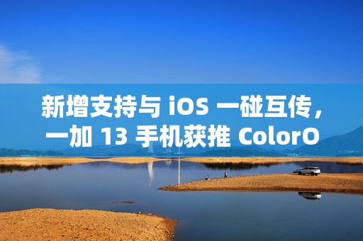 新增支持与 iOS 一碰互传，一加 13 手机获推 ColorOS 15.0.0.301 升级