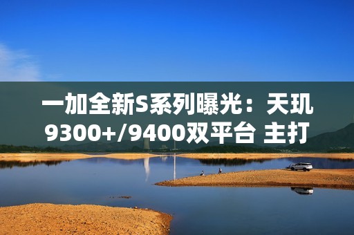 一加全新S系列曝光：天玑9300+/9400双平台 主打性价比