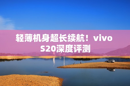 轻薄机身超长续航！vivo S20深度评测