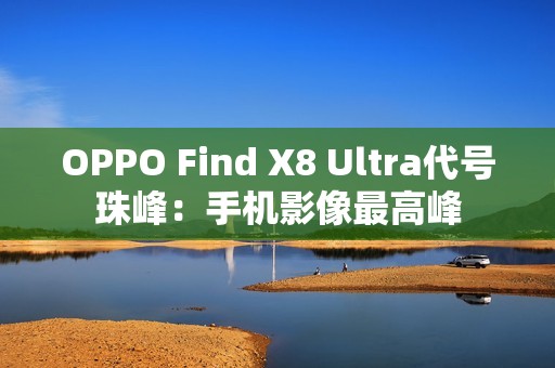 OPPO Find X8 Ultra代号珠峰：手机影像最高峰