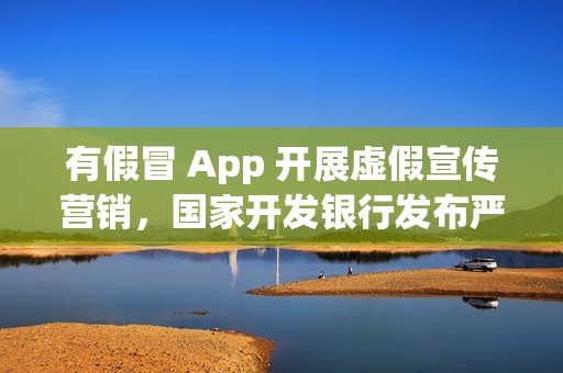 有假冒 App 开展虚假宣传营销，国家开发银行发布严正声明