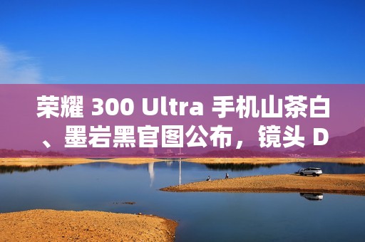 荣耀 300 Ultra 手机山茶白、墨岩黑官图公布，镜头 Deco 印有红色标识