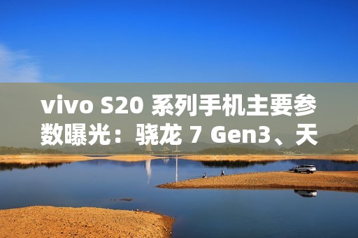 vivo S20 系列手机主要参数曝光：骁龙 7 Gen3、天玑 9300 + 加持，今晚发布