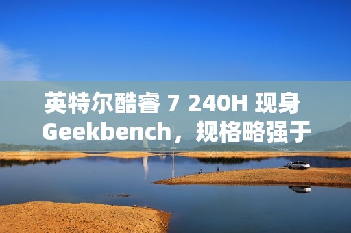 英特尔酷睿 7 240H 现身 Geekbench，规格略强于 i7-13620H