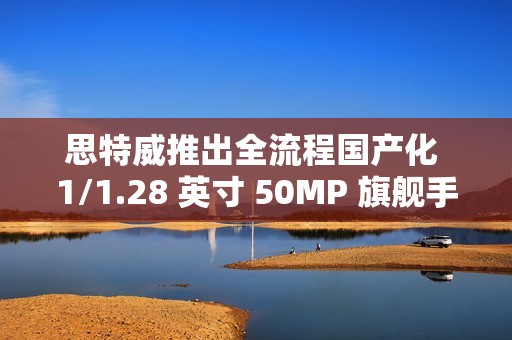 思特威推出全流程国产化 1/1.28 英寸 50MP 旗舰手机图像传感器 SC585XS