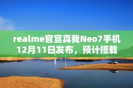 realme官宣真我Neo7手机12月11日发布，预计搭载天玑9300+处理器