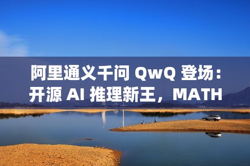 阿里通义千问 QwQ 登场：开源 AI 推理新王，MATH 测试超 OpenAI o1 模型