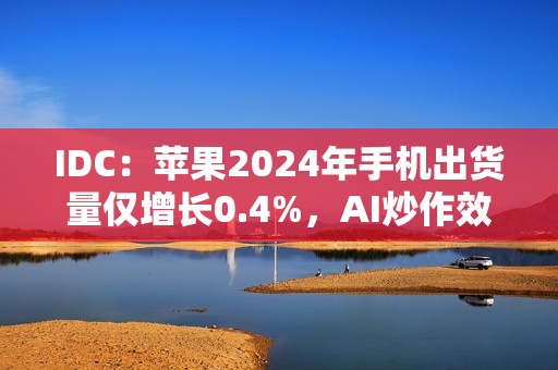 IDC：苹果2024年手机出货量仅增长0.4%，AI炒作效果不佳