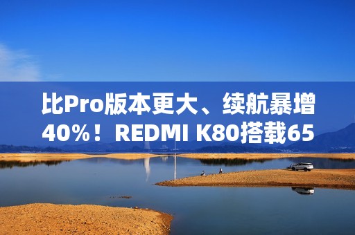 比Pro版本更大、续航暴增40%！REDMI K80搭载6550mAh最大小米金沙江电池