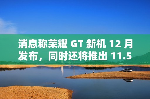 消息称荣耀 GT 新机 12 月发布，同时还将推出 11.5 英寸高性能中端平板电脑