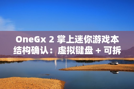 OneGx 2 掌上迷你游戏本结构确认：虚拟键盘 + 可拆卸实体键盘组合