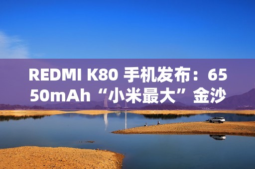 REDMI K80 手机发布：6550mAh“小米最大”金沙江电池，2499 元起
