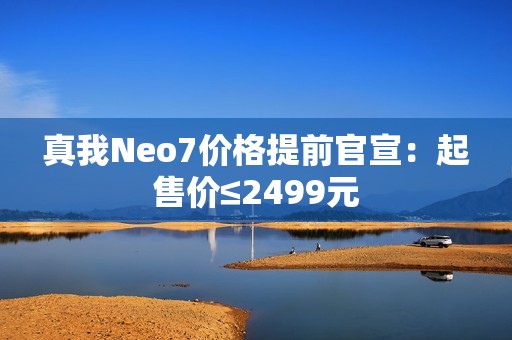 真我Neo7价格提前官宣：起售价≤2499元