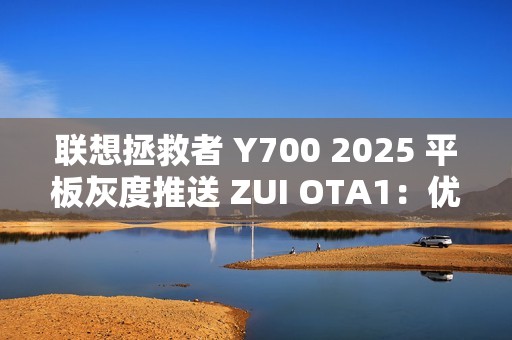 联想拯救者 Y700 2025 平板灰度推送 ZUI OTA1：优化游戏场景下触控体验