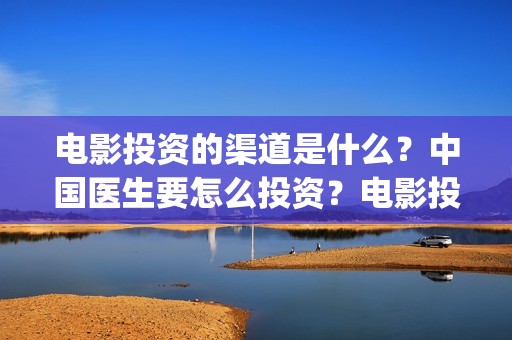 电影投资的渠道是什么？中国医生要怎么投资？电影投资的份额真实吗？(电影投资正规渠道)