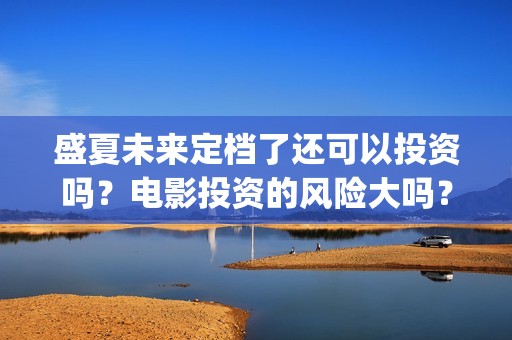 盛夏未来定档了还可以投资吗？电影投资的风险大吗？(盛夏未来什么剧)