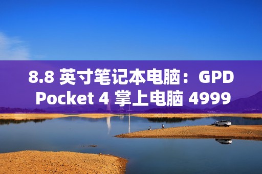 8.8 英寸笔记本电脑：GPD Pocket 4 掌上电脑 4999 元起预售