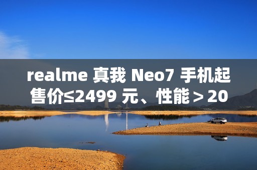 realme 真我 Neo7 手机起售价≤2499 元、性能＞200 万跑分，12 月见