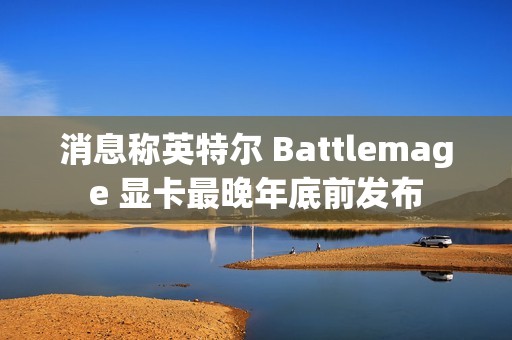 消息称英特尔 Battlemage 显卡最晚年底前发布