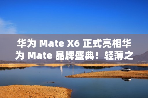 华为 Mate X6 正式亮相华为 Mate 品牌盛典！轻薄之上全能可靠折叠标杆