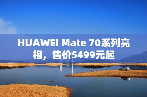 HUAWEI Mate 70系列亮相，售价5499元起