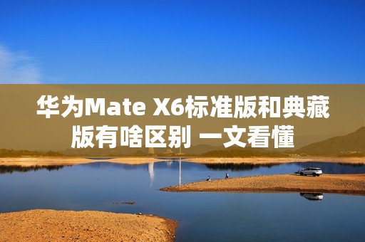 华为Mate X6标准版和典藏版有啥区别 一文看懂