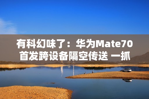 有科幻味了：华为Mate70首发跨设备隔空传送 一抓即传