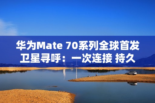 华为Mate 70系列全球首发卫星寻呼：一次连接 持久在线