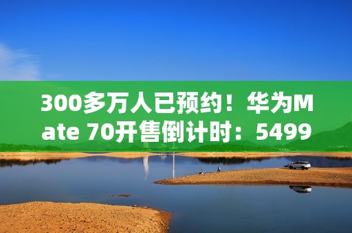 300多万人已预约！华为Mate 70开售倒计时：5499元起 手慢无