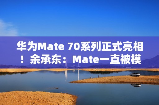 华为Mate 70系列正式亮相！余承东：Mate一直被模仿从未被超越