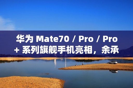 华为 Mate70 / Pro / Pro+ 系列旗舰手机亮相，余承东豪言“靠抄袭是没有未来的”