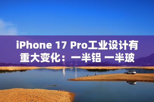 iPhone 17 Pro工业设计有重大变化：一半铝 一半玻璃