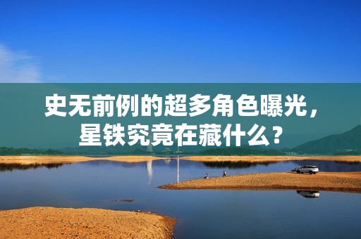 史无前例的超多角色曝光，星铁究竟在藏什么？