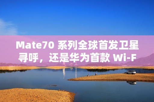 Mate70 系列全球首发卫星寻呼，还是华为首款 Wi-Fi 7 手机