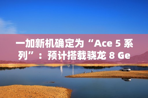 一加新机确定为“Ace 5 系列”：预计搭载骁龙 8 Gen 3 / 至尊版处理器，12 月发布