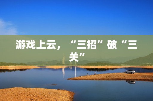游戏上云，“三招”破“三关”
