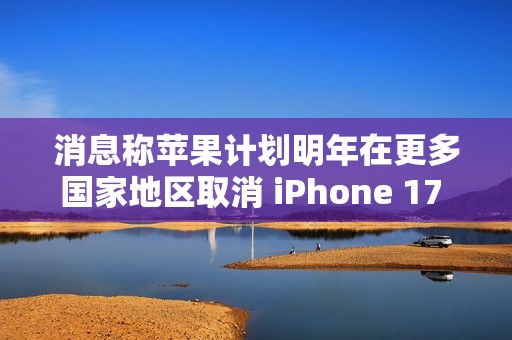消息称苹果计划明年在更多国家地区取消 iPhone 17 的 SIM 卡槽