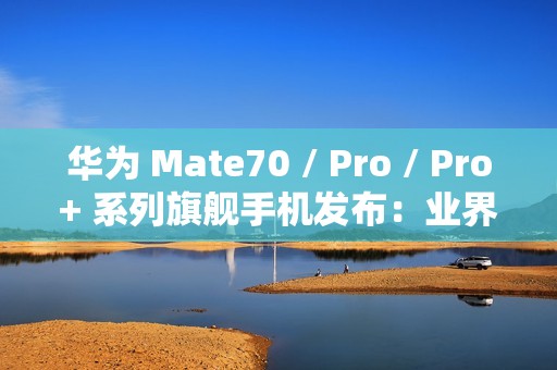 华为 Mate70 / Pro / Pro+ 系列旗舰手机发布：业界首发高亮钛玄武机身、红枫原色影像，5499 元起