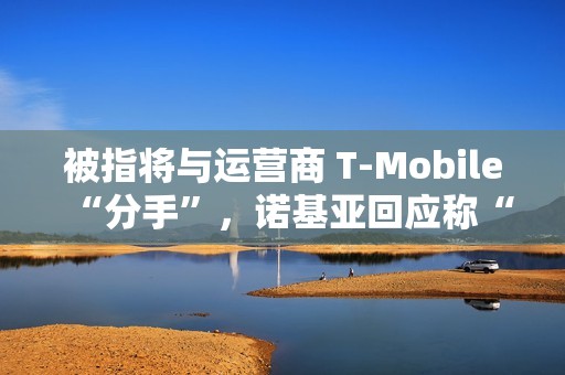 被指将与运营商 T-Mobile“分手”，诺基亚回应称“消息不实”仍为长期合作