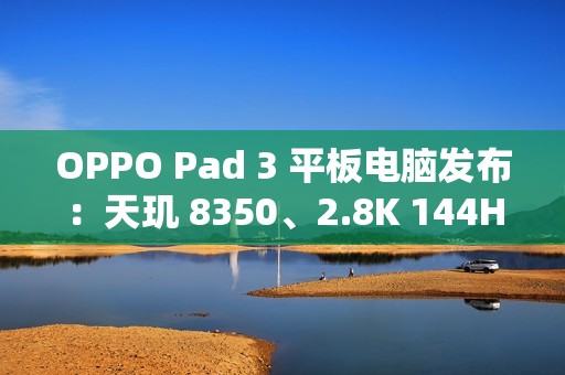 OPPO Pad 3 平板电脑发布：天玑 8350、2.8K 144Hz 原彩仿书柔光屏，2099 元起
