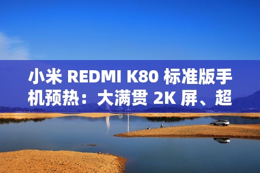 小米 REDMI K80 标准版手机预热：大满贯 2K 屏、超声波指纹，号称“挑战 3000 以内最强”