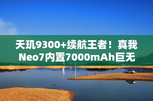 天玑9300+续航王者！真我Neo7内置7000mAh巨无霸电池