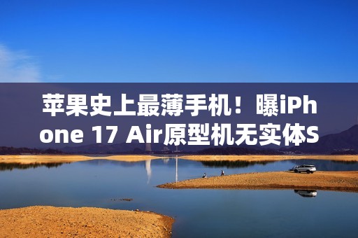 苹果史上最薄手机！曝iPhone 17 Air原型机无实体SIM卡槽