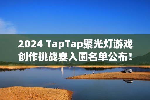 2024 TapTap聚光灯游戏创作挑战赛入围名单公布！