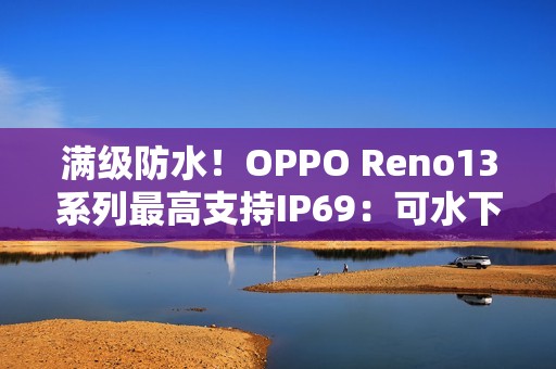 满级防水！OPPO Reno13系列最高支持IP69：可水下拍摄